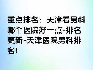 重点排名：天津看男科哪个医院好一点-排名更新-天津医院男科排名!