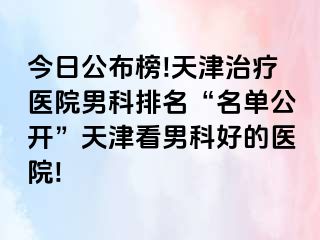 今日公布榜!天津治疗医院男科排名“名单公开”天津看男科好的医院!