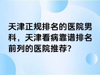 天津正规排名的医院男科，天津看病靠谱排名前列的医院推荐?