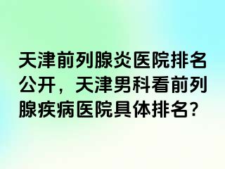 天津前列腺炎医院排名公开，天津男科看前列腺疾病医院具体排名?