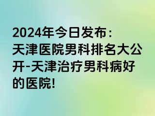 2024年今日发布：天津医院男科排名大公开-天津治疗男科病好的医院!