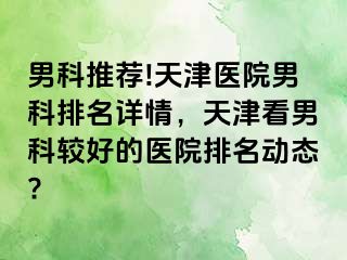 男科推荐!天津医院男科排名详情，天津看男科较好的医院排名动态?