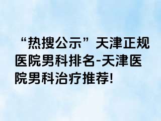 “热搜公示”天津正规医院男科排名-天津医院男科治疗推荐!