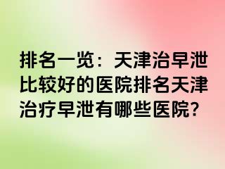 排名一览：天津治早泄比较好的医院排名天津治疗早泄有哪些医院?