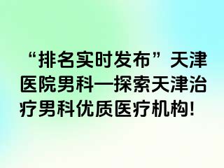 “排名实时发布”天津医院男科—探索天津治疗男科优质医疗机构!