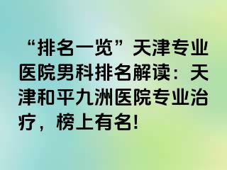 “排名一览”天津专业医院男科排名解读：天津和平九洲医院专业治疗，榜上有名!