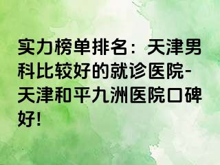 实力榜单排名：天津男科比较好的就诊医院-天津和平九洲医院口碑好!