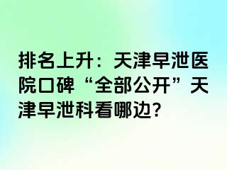 排名上升：天津早泄医院口碑“全部公开”天津早泄科看哪边?