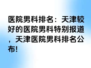 医院男科排名：天津较好的医院男科特别报道，天津医院男科排名公布!