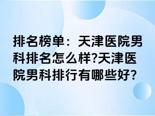 排名榜单：天津医院男科排名怎么样?天津医院男科排行有哪些好?