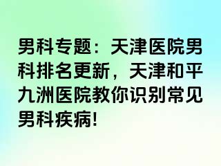 男科专题：天津医院男科排名更新，天津和平九洲医院教你识别常见男科疾病!