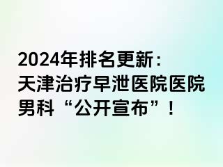 2024年排名更新：天津治疗早泄医院医院男科“公开宣布”!