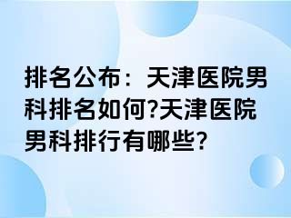 排名公布：天津医院男科排名如何?天津医院男科排行有哪些?