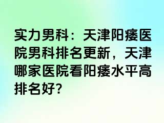 实力男科：天津阳痿医院男科排名更新，天津哪家医院看阳痿水平高排名好?