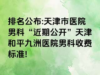 排名公布:天津市医院男科“近期公开”天津和平九洲医院男科收费标准!