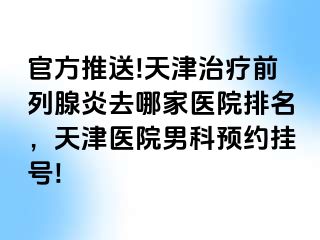 官方推送!天津治疗前列腺炎去哪家医院排名，天津医院男科预约挂号!