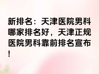 新排名：天津医院男科哪家排名好，天津正规医院男科靠前排名宣布!