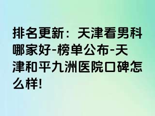 排名更新：天津看男科哪家好-榜单公布-天津和平九洲医院口碑怎么样!