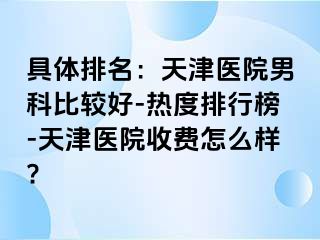 具体排名：天津医院男科比较好-热度排行榜-天津医院收费怎么样?