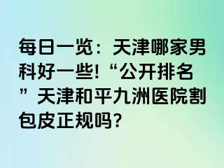 每日一览：天津哪家男科好一些!“公开排名”天津和平九洲医院割包皮正规吗?