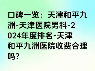 口碑一览：天津和平九洲-天津医院男科-2024年度排名-天津和平九洲医院收费合理吗?