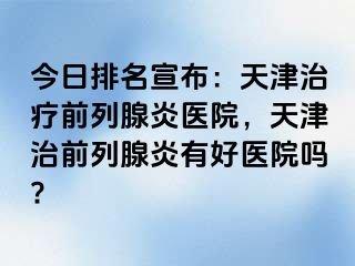 今日排名宣布：天津治疗前列腺炎医院，天津治前列腺炎有好医院吗?