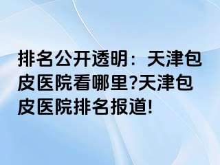 排名公开透明：天津包皮医院看哪里?天津包皮医院排名报道!