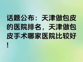 话题公布：天津做包皮的医院排名，天津做包皮手术哪家医院比较好!