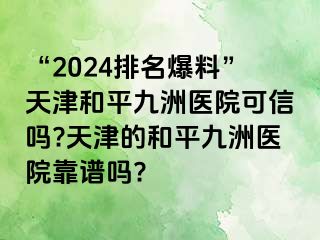 “2024排名爆料”天津和平九洲医院可信吗?天津的和平九洲医院靠谱吗?