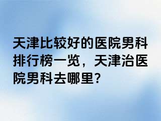 天津比较好的医院男科排行榜一览，天津治医院男科去哪里?