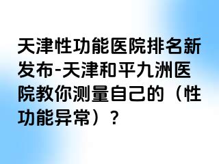 天津性功能医院排名新发布-天津和平九洲医院教你测量自己的（性功能异常）？