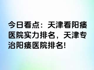 今日看点：天津看阳痿医院实力排名，天津专治阳痿医院排名!