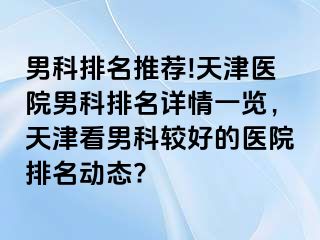 男科排名推荐!天津医院男科排名详情一览，天津看男科较好的医院排名动态?