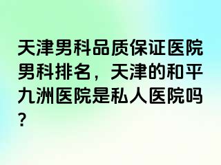 天津男科品质保证医院男科排名，天津的和平九洲医院是私人医院吗?