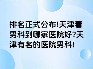 排名正式公布!天津看男科到哪家医院好?天津有名的医院男科!