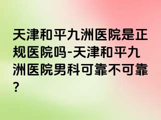 天津和平九洲医院是正规医院吗-天津和平九洲医院男科可靠不可靠?