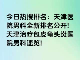 今日热搜排名：天津医院男科全新排名公开!天津治疗包皮龟头炎医院男科速览!