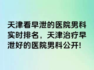 天津看早泄的医院男科实时排名，天津治疗早泄好的医院男科公开!