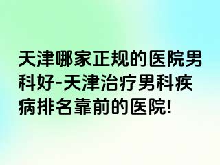 天津哪家正规的医院男科好-天津治疗男科疾病排名靠前的医院!