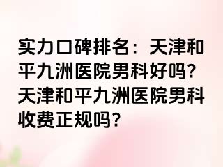 实力口碑排名：天津和平九洲医院男科好吗?天津和平九洲医院男科收费正规吗?