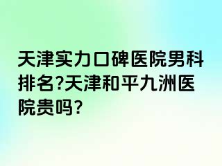 天津实力口碑医院男科排名?天津和平九洲医院贵吗?