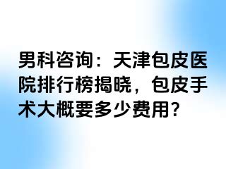 男科咨询：天津包皮医院排行榜揭晓，包皮手术大概要多少费用？