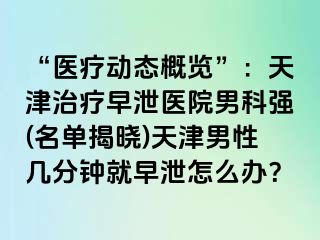 “医疗动态概览”：天津治疗早泄医院男科强(名单揭晓)天津男性几分钟就早泄怎么办？