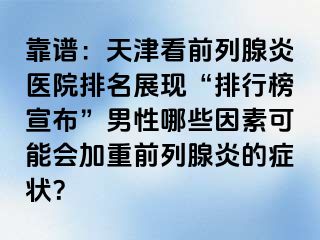 靠谱：天津看前列腺炎医院排名展现“排行榜宣布”男性哪些因素可能会加重前列腺炎的症状？