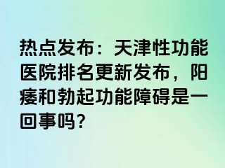 热点发布：天津性功能医院排名更新发布，阳痿和勃起功能障碍是一回事吗？