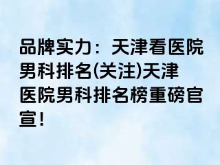 品牌实力：天津看医院男科排名(关注)天津医院男科排名榜重磅官宣！