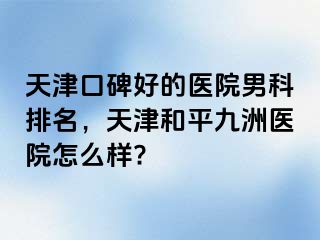 天津口碑好的医院男科排名，天津和平九洲医院怎么样?