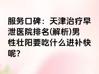 服务口碑：天津治疗早泄医院排名(解析)男性壮阳要吃什么进补快呢？