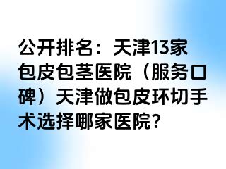 公开排名：天津13家包皮包茎医院（服务口碑）天津做包皮环切手术选择哪家医院？