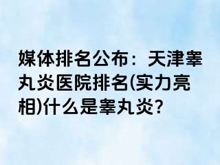 媒体排名公布：天津睾丸炎医院排名(实力亮相)什么是睾丸炎？